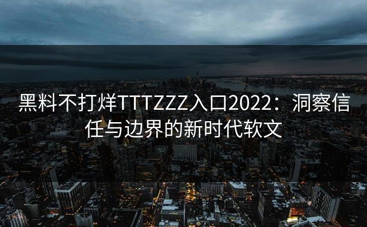 黑料不打烊TTTZZZ入口2022：洞察信任与边界的新时代软文