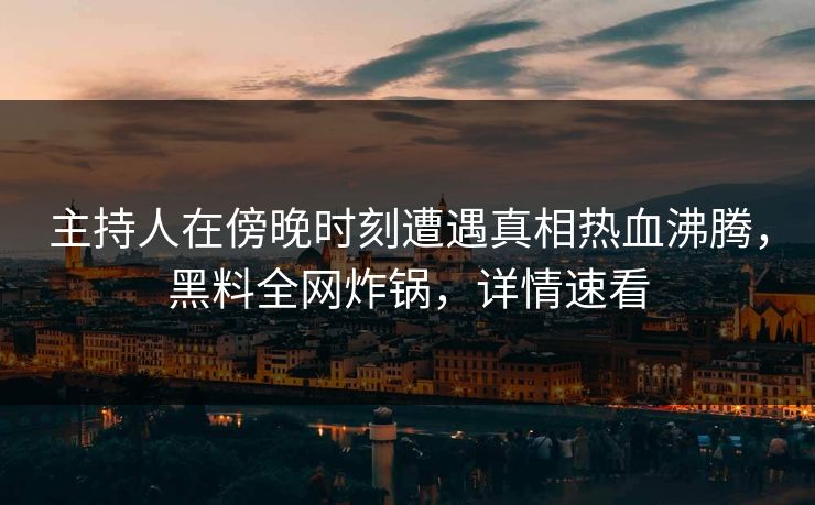 主持人在傍晚时刻遭遇真相热血沸腾，黑料全网炸锅，详情速看