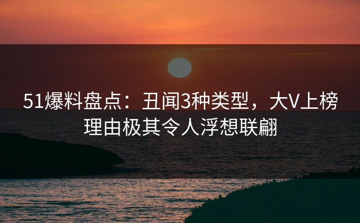 51爆料盘点：丑闻3种类型，大V上榜理由极其令人浮想联翩