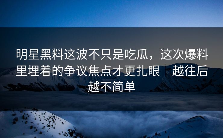 明星黑料这波不只是吃瓜，这次爆料里埋着的争议焦点才更扎眼｜越往后越不简单