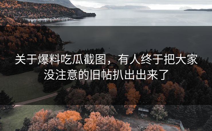 关于爆料吃瓜截图，有人终于把大家没注意的旧帖扒出出来了