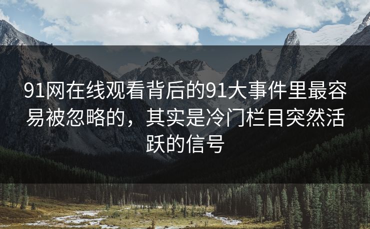 91网在线观看背后的91大事件里最容易被忽略的，其实是冷门栏目突然活跃的信号