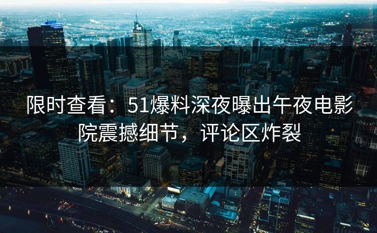 限时查看：51爆料深夜曝出午夜电影院震撼细节，评论区炸裂