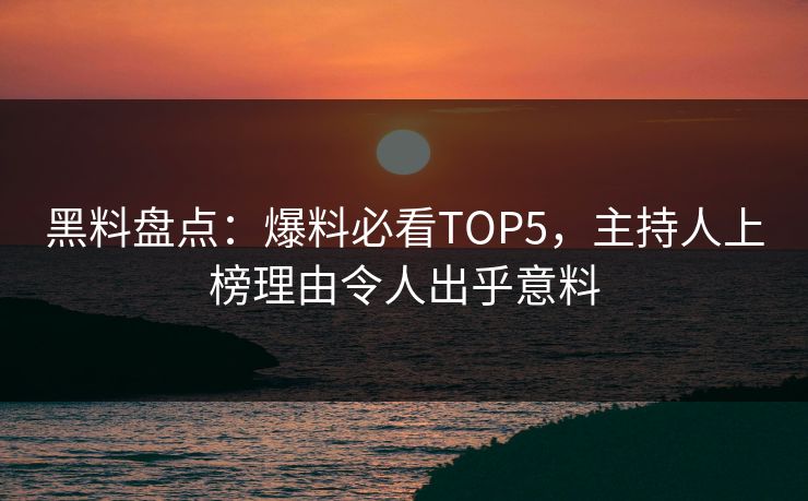 黑料盘点：爆料必看TOP5，主持人上榜理由令人出乎意料