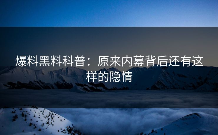 爆料黑料科普：原来内幕背后还有这样的隐情