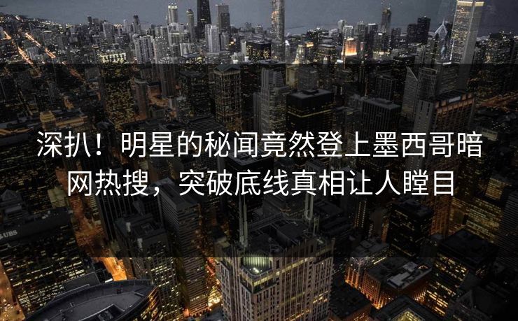 深扒！明星的秘闻竟然登上墨西哥暗网热搜，突破底线真相让人瞠目
