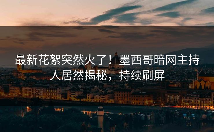 最新花絮突然火了！墨西哥暗网主持人居然揭秘，持续刷屏