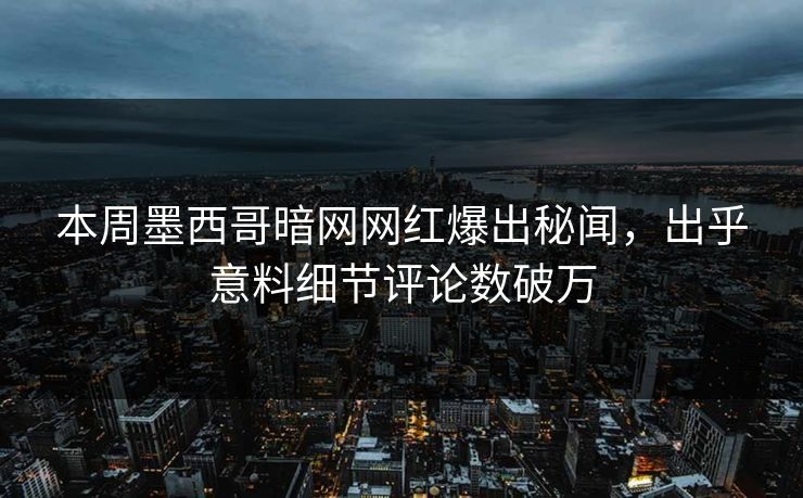 本周墨西哥暗网网红爆出秘闻，出乎意料细节评论数破万