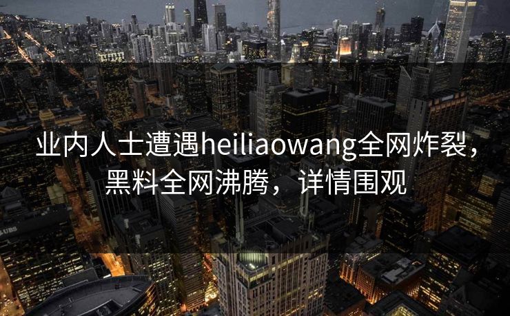 业内人士遭遇heiliaowang全网炸裂，黑料全网沸腾，详情围观