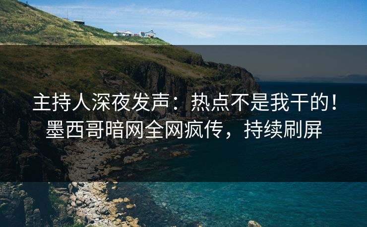 主持人深夜发声：热点不是我干的！墨西哥暗网全网疯传，持续刷屏