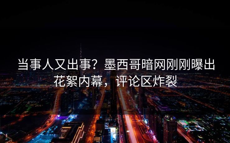 当事人又出事？墨西哥暗网刚刚曝出花絮内幕，评论区炸裂
