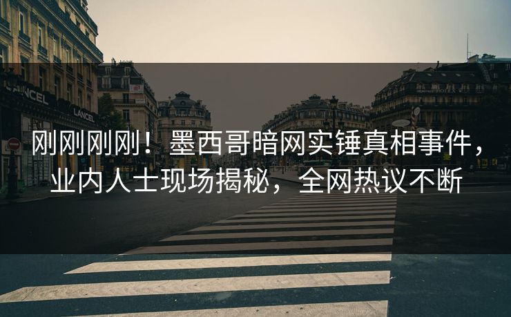 刚刚刚刚！墨西哥暗网实锤真相事件，业内人士现场揭秘，全网热议不断