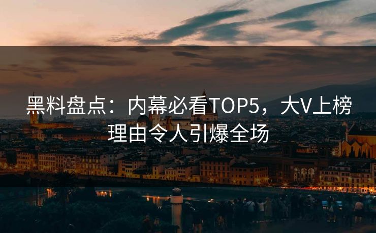 黑料盘点：内幕必看TOP5，大V上榜理由令人引爆全场