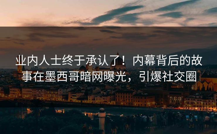 业内人士终于承认了！内幕背后的故事在墨西哥暗网曝光，引爆社交圈