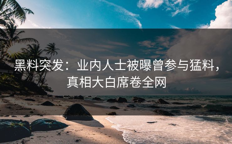 黑料突发：业内人士被曝曾参与猛料，真相大白席卷全网