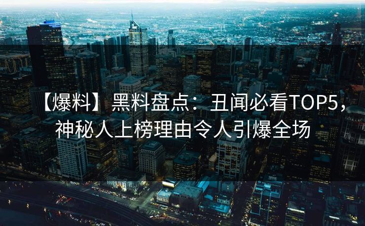 【爆料】黑料盘点：丑闻必看TOP5，神秘人上榜理由令人引爆全场