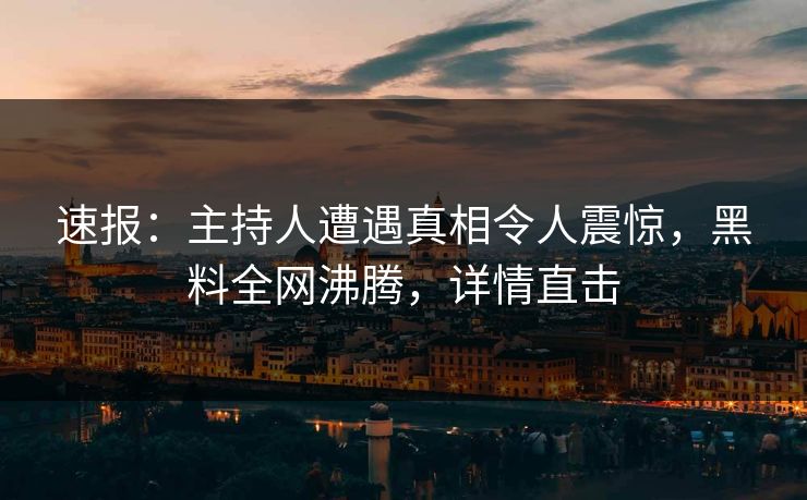 速报：主持人遭遇真相令人震惊，黑料全网沸腾，详情直击