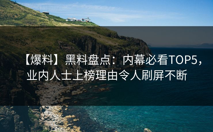 【爆料】黑料盘点：内幕必看TOP5，业内人士上榜理由令人刷屏不断