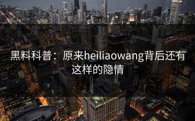黑料科普：原来heiliaowang背后还有这样的隐情