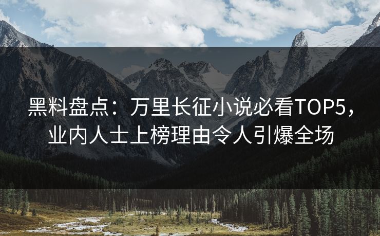 黑料盘点：万里长征小说必看TOP5，业内人士上榜理由令人引爆全场