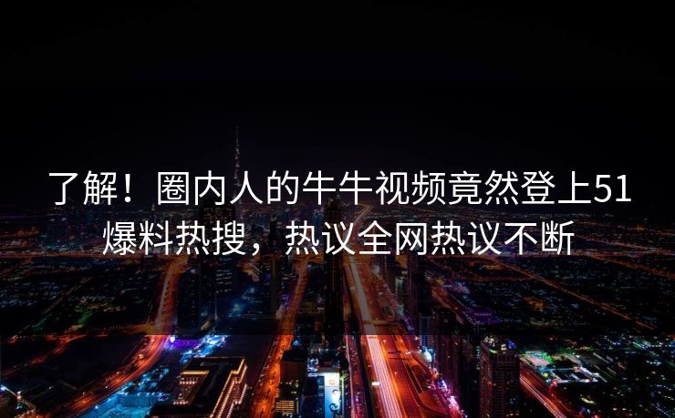 了解！圈内人的牛牛视频竟然登上51爆料热搜，热议全网热议不断