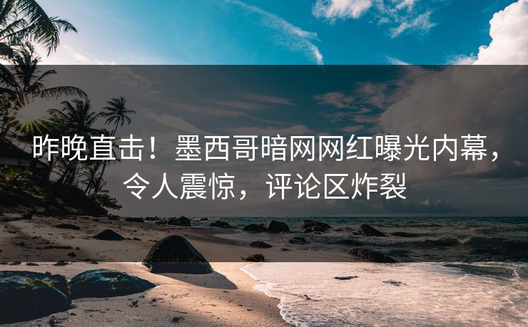 昨晚直击！墨西哥暗网网红曝光内幕，令人震惊，评论区炸裂