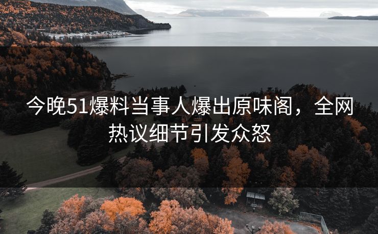 今晚51爆料当事人爆出原味阁，全网热议细节引发众怒