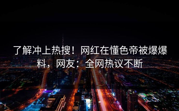 了解冲上热搜！网红在懂色帝被爆爆料，网友：全网热议不断