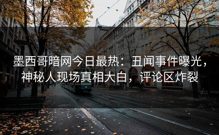 墨西哥暗网今日最热：丑闻事件曝光，神秘人现场真相大白，评论区炸裂