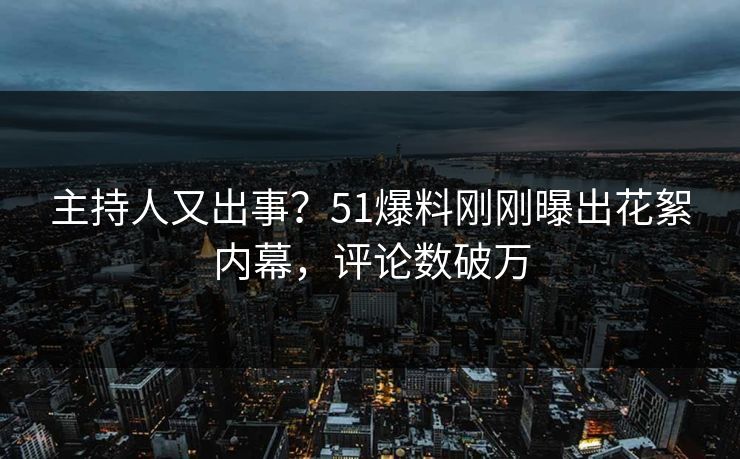 主持人又出事？51爆料刚刚曝出花絮内幕，评论数破万