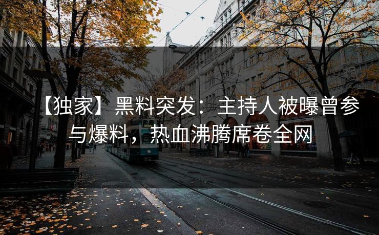 【独家】黑料突发：主持人被曝曾参与爆料，热血沸腾席卷全网