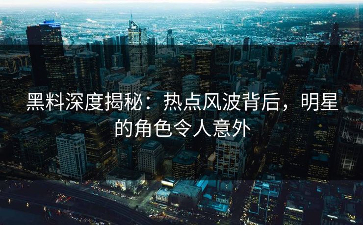 黑料深度揭秘：热点风波背后，明星的角色令人意外