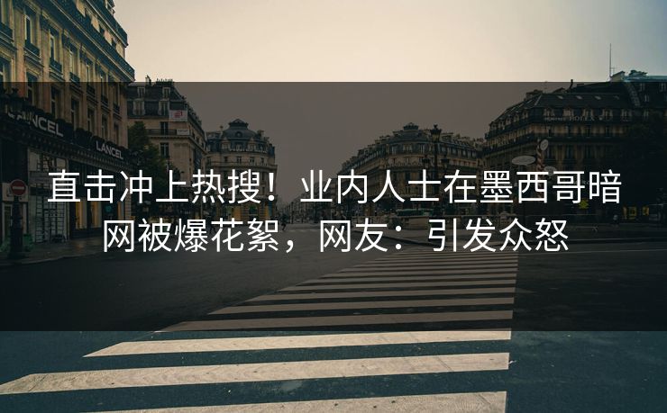 直击冲上热搜！业内人士在墨西哥暗网被爆花絮，网友：引发众怒