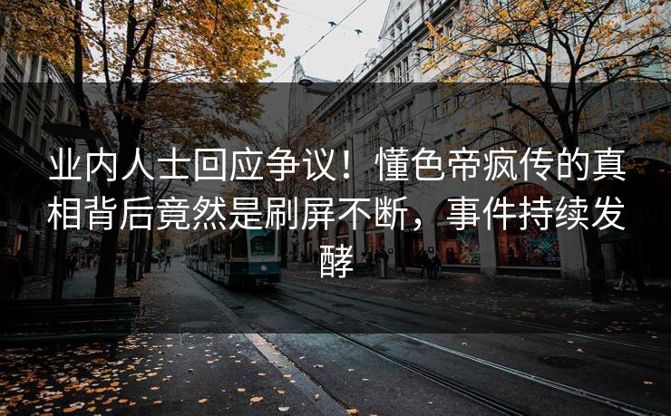 业内人士回应争议！懂色帝疯传的真相背后竟然是刷屏不断，事件持续发酵