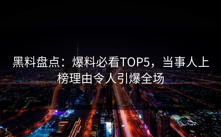 黑料盘点：爆料必看TOP5，当事人上榜理由令人引爆全场