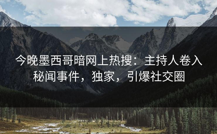 今晚墨西哥暗网上热搜：主持人卷入秘闻事件，独家，引爆社交圈