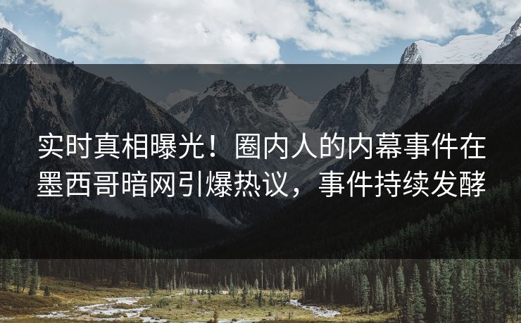 实时真相曝光！圈内人的内幕事件在墨西哥暗网引爆热议，事件持续发酵