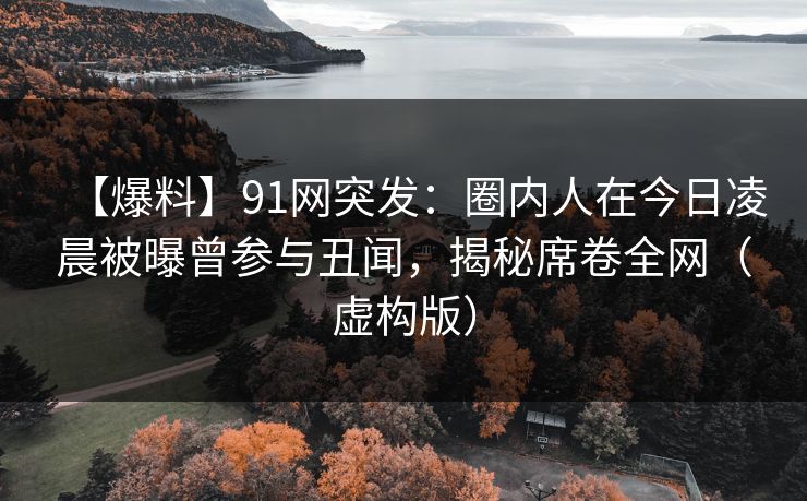 【爆料】91网突发：圈内人在今日凌晨被曝曾参与丑闻，揭秘席卷全网（虚构版）