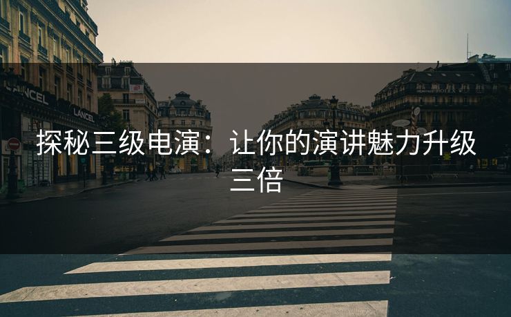 探秘三级电演：让你的演讲魅力升级三倍