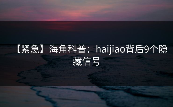 【紧急】海角科普：haijiao背后9个隐藏信号