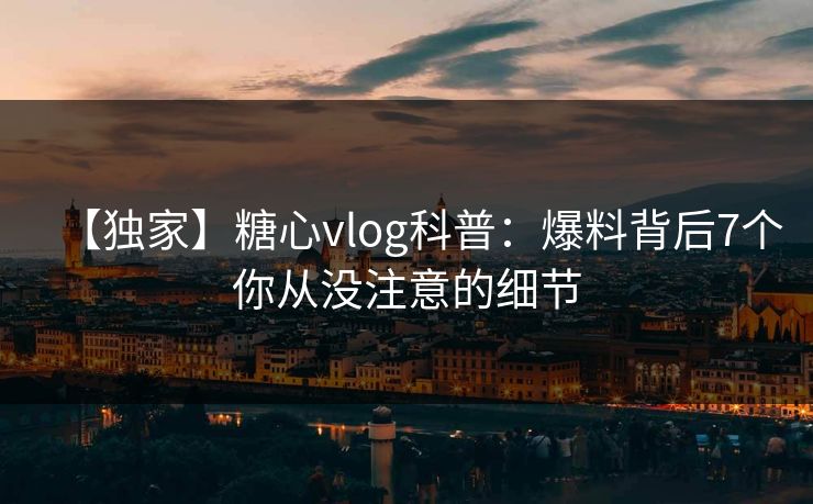 【独家】糖心vlog科普：爆料背后7个你从没注意的细节