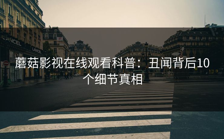 蘑菇影视在线观看科普：丑闻背后10个细节真相