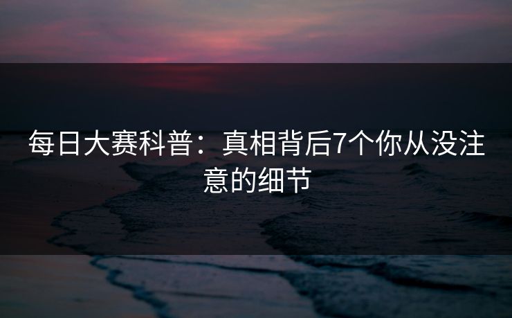 每日大赛科普：真相背后7个你从没注意的细节