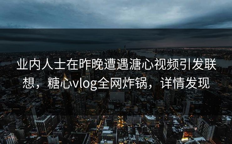 业内人士在昨晚遭遇溏心视频引发联想，糖心vlog全网炸锅，详情发现