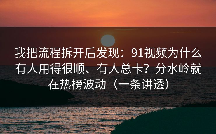 我把流程拆开后发现：91视频为什么有人用得很顺、有人总卡？分水岭就在热榜波动（一条讲透）