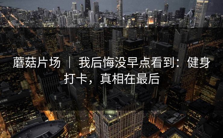 蘑菇片场 ｜ 我后悔没早点看到：健身打卡，真相在最后