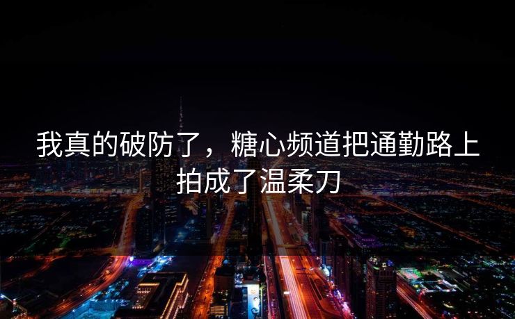 我真的破防了，糖心频道把通勤路上拍成了温柔刀