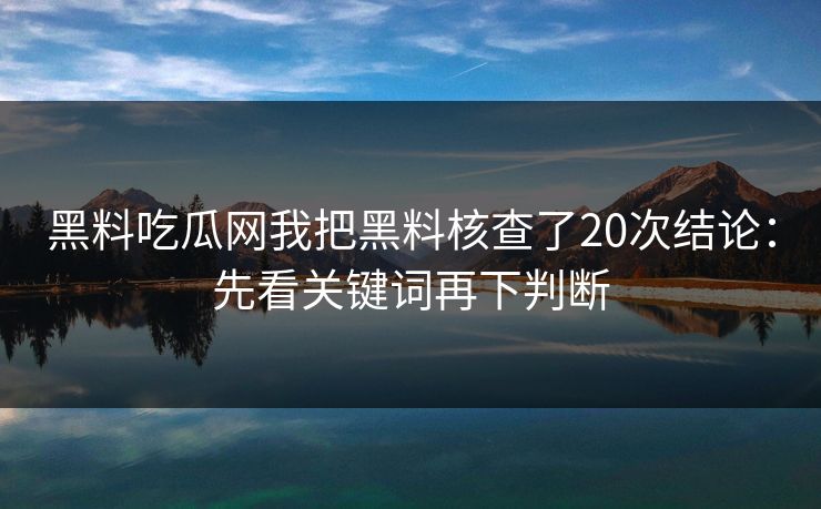黑料吃瓜网我把黑料核查了20次结论：先看关键词再下判断