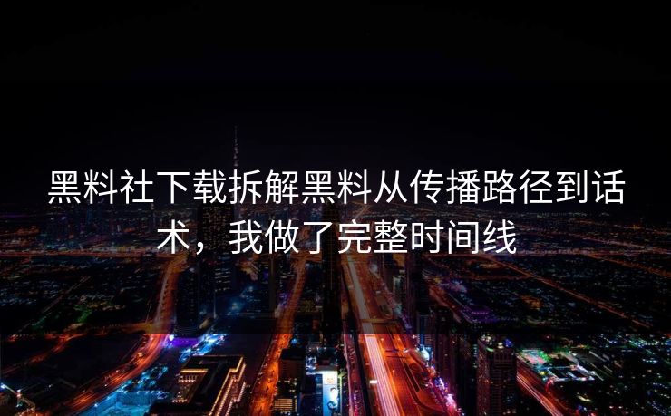 黑料社下载拆解黑料从传播路径到话术，我做了完整时间线