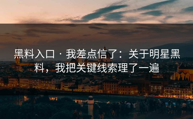 黑料入口 · 我差点信了：关于明星黑料，我把关键线索理了一遍